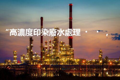 “高濃度印染廢水處理，綠色創(chuàng)新，凈享環(huán)保新篇章”